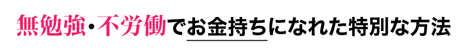 無勉強・不労働でお金持ちになれた特別な方法