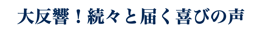 大反響！続々と届く喜びの声